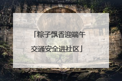 粽子飘香迎端午 交通安全进社区