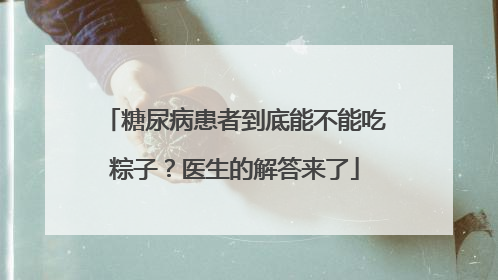 糖尿病患者到底能不能吃粽子？医生的解答来了