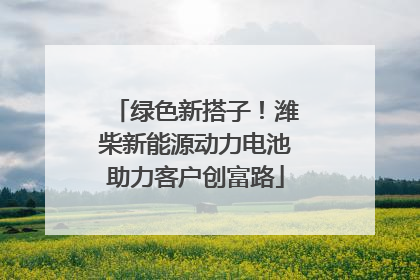 绿色新搭子！潍柴新能源动力电池助力客户创富路