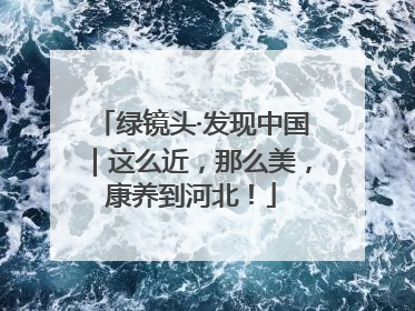 绿镜头·发现中国｜这么近，那么美，康养到河北！