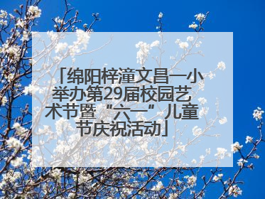 绵阳梓潼文昌一小举办第29届校园艺术节暨“六一”儿童节庆祝活动