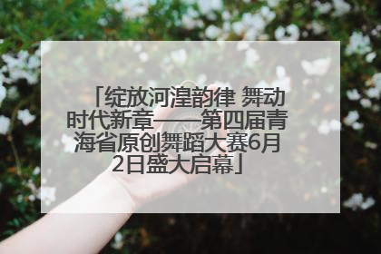 绽放河湟韵律 舞动时代新章——第四届青海省原创舞蹈大赛6月2日盛大启幕
