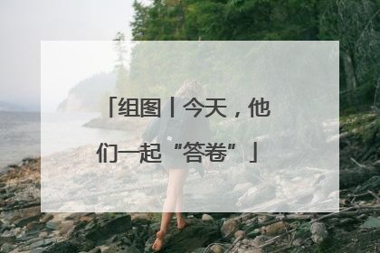 组图丨今天，他们一起“答卷”