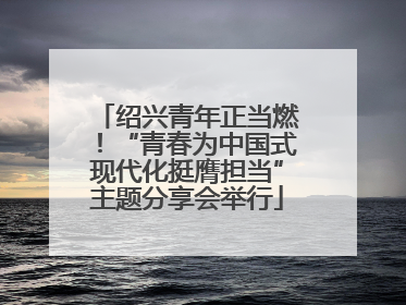 绍兴青年正当燃！“青春为中国式现代化挺膺担当”主题分享会举行