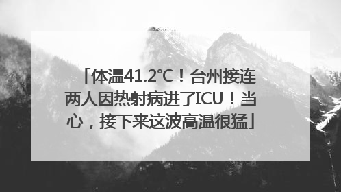 体温41.2℃！台州接连两人因热射病进了ICU！当心，接下来这波高温很猛