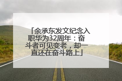余承东发文纪念入职华为32周年：奋斗者可见变老，却一直还在奋斗路上