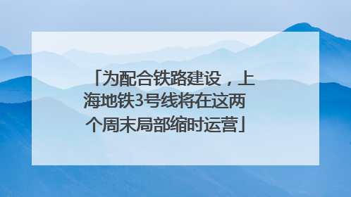 为配合铁路建设，上海地铁3号线将在这两个周末局部缩时运营