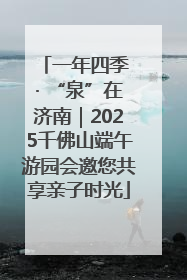 一年四季 · “泉”在济南｜2025千佛山端午游园会邀您共享亲子时光