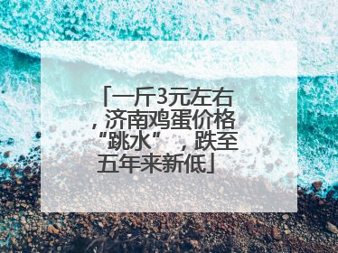 一斤3元左右，济南鸡蛋价格“跳水”，跌至五年来新低