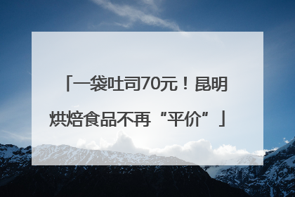 一袋吐司70元！昆明烘焙食品不再“平价”