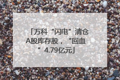 万科“闪电”清仓A股库存股，“回血”4.79亿元