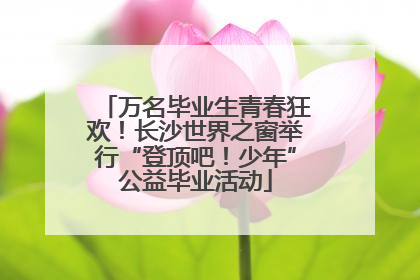 万名毕业生青春狂欢！长沙世界之窗举行“登顶吧！少年”公益毕业活动