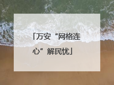 万安“网格连心”解民忧