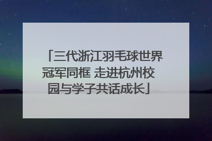 三代浙江羽毛球世界冠军同框 走进杭州校园与学子共话成长