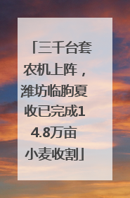 三千台套农机上阵，潍坊临朐夏收已完成14.8万亩小麦收割