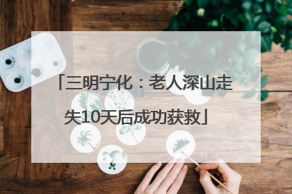 三明宁化：老人深山走失10天后成功获救