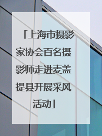 上海市摄影家协会百名摄影师走进麦盖提县开展采风活动