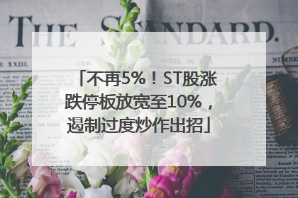 不再5%！ST股涨跌停板放宽至10%，遏制过度炒作出招