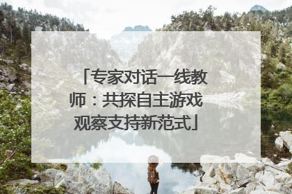 专家对话一线教师：共探自主游戏观察支持新范式