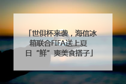 世俱杯来袭，海信冰箱联合FIFA送上夏日“鲜”爽美食搭子
