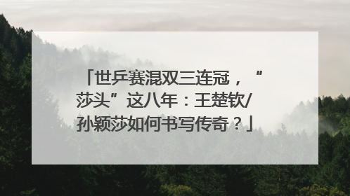 世乒赛混双三连冠，“莎头”这八年：王楚钦/孙颖莎如何书写传奇？