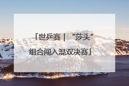 世乒赛｜“莎头”组合闯入混双决赛