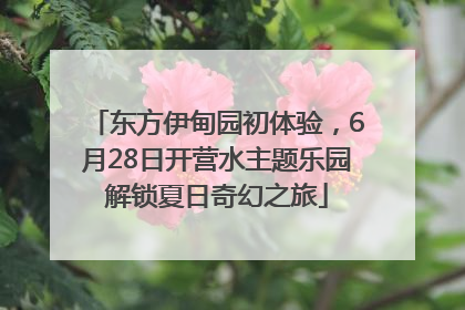东方伊甸园初体验，6月28日开营水主题乐园解锁夏日奇幻之旅
