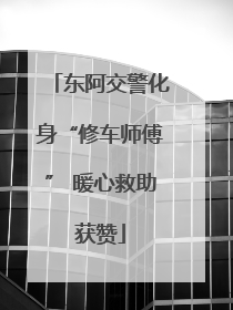 东阿交警化身“修车师傅” 暖心救助获赞