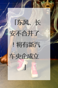 东风、长安不合并了！将有新汽车央企成立