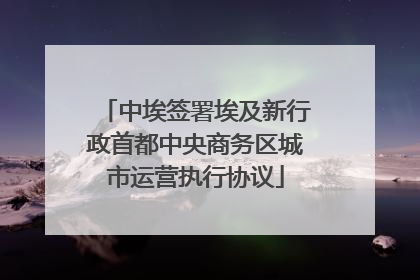 中埃签署埃及新行政首都中央商务区城市运营执行协议