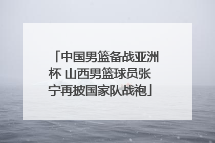中国男篮备战亚洲杯 山西男篮球员张宁再披国家队战袍
