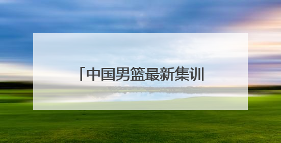 中国男篮最新集训名单公布，胡金秋、朱俊龙、程帅澎、余嘉豪再次入选