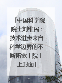 中国科学院院士刘维民：技术进步来自科学边界的不断拓宽丨院士上封面