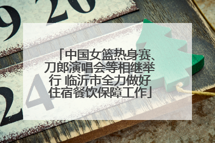 中国女篮热身赛、刀郎演唱会等相继举行 临沂市全力做好住宿餐饮保障工作