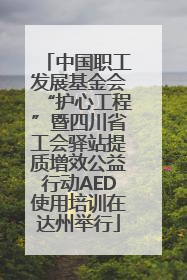 中国职工发展基金会“护心工程”暨四川省工会驿站提质增效公益行动AED使用培训在达州举行