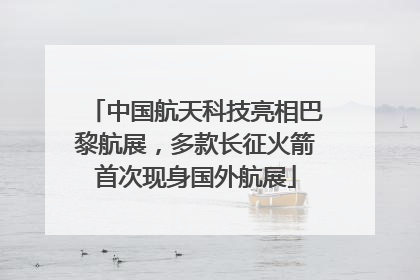 中国航天科技亮相巴黎航展，多款长征火箭首次现身国外航展
