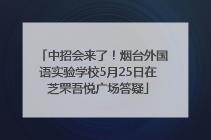 中招会来了！烟台外国语实验学校5月25日在芝罘吾悦广场答疑