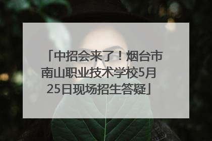 中招会来了！烟台市南山职业技术学校5月25日现场招生答疑