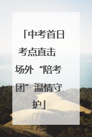 中考首日考点直击 场外“陪考团”温情守护