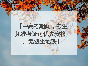 中高考期间，考生凭准考证可优先安检、免费坐地铁