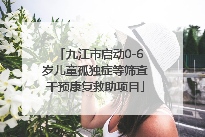 九江市启动0-6岁儿童孤独症等筛查干预康复救助项目