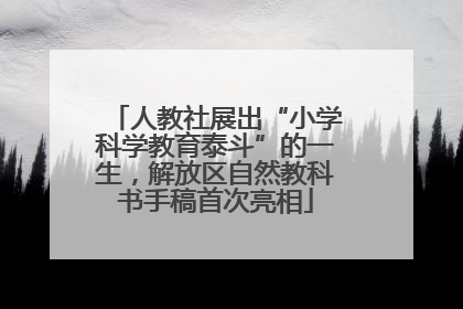 人教社展出“小学科学教育泰斗”的一生，解放区自然教科书手稿首次亮相