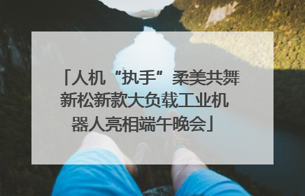 人机“执手”柔美共舞 新松新款大负载工业机器人亮相端午晚会