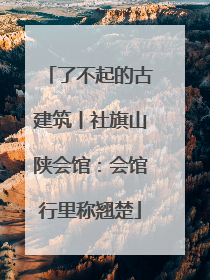 了不起的古建筑丨社旗山陕会馆：会馆行里称翘楚