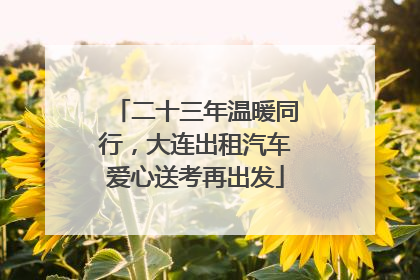 二十三年温暖同行，大连出租汽车爱心送考再出发