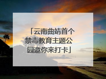 云南曲靖首个禁毒教育主题公园邀你来打卡