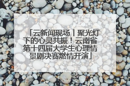 云新闻现场丨聚光灯下的心灵共振！云南省第十四届大学生心理情景剧决赛燃情开演