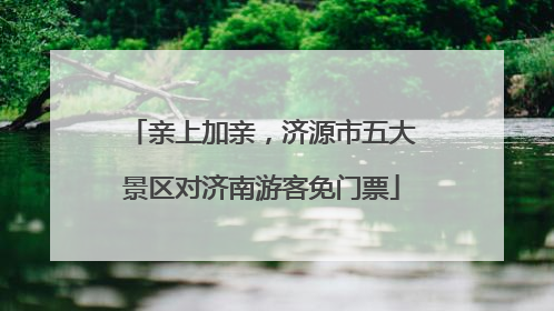 亲上加亲，济源市五大景区对济南游客免门票