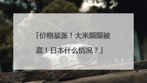 价格暴涨！大米频频被盗！日本什么情况？