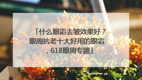 什么眼霜去皱效果好？眼周抗老十大好用的眼霜，618眼周专题